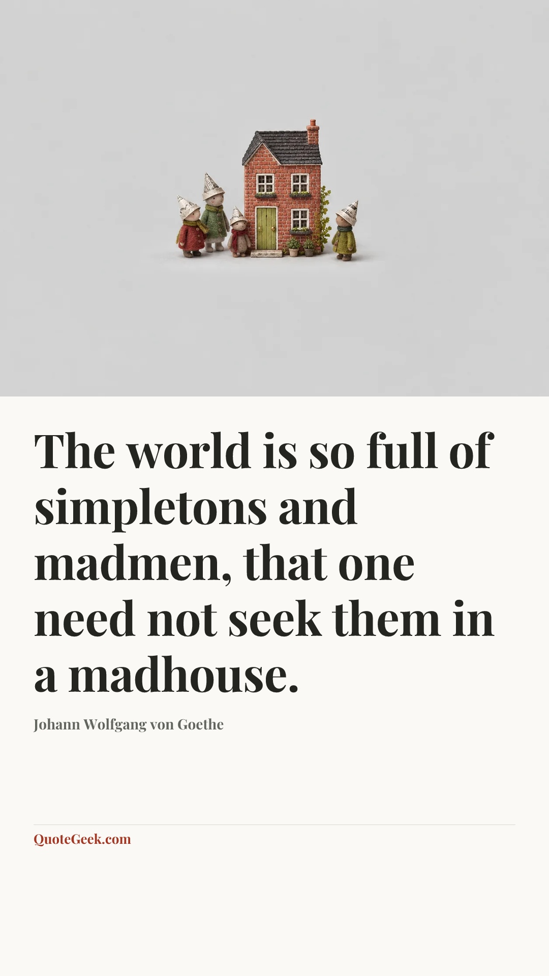 “The world is so full of simpletons and madmen, that one need not seek them in a madhouse.” — Johann Wolfgang von Goethe. Illustrated QuoteGeek card.