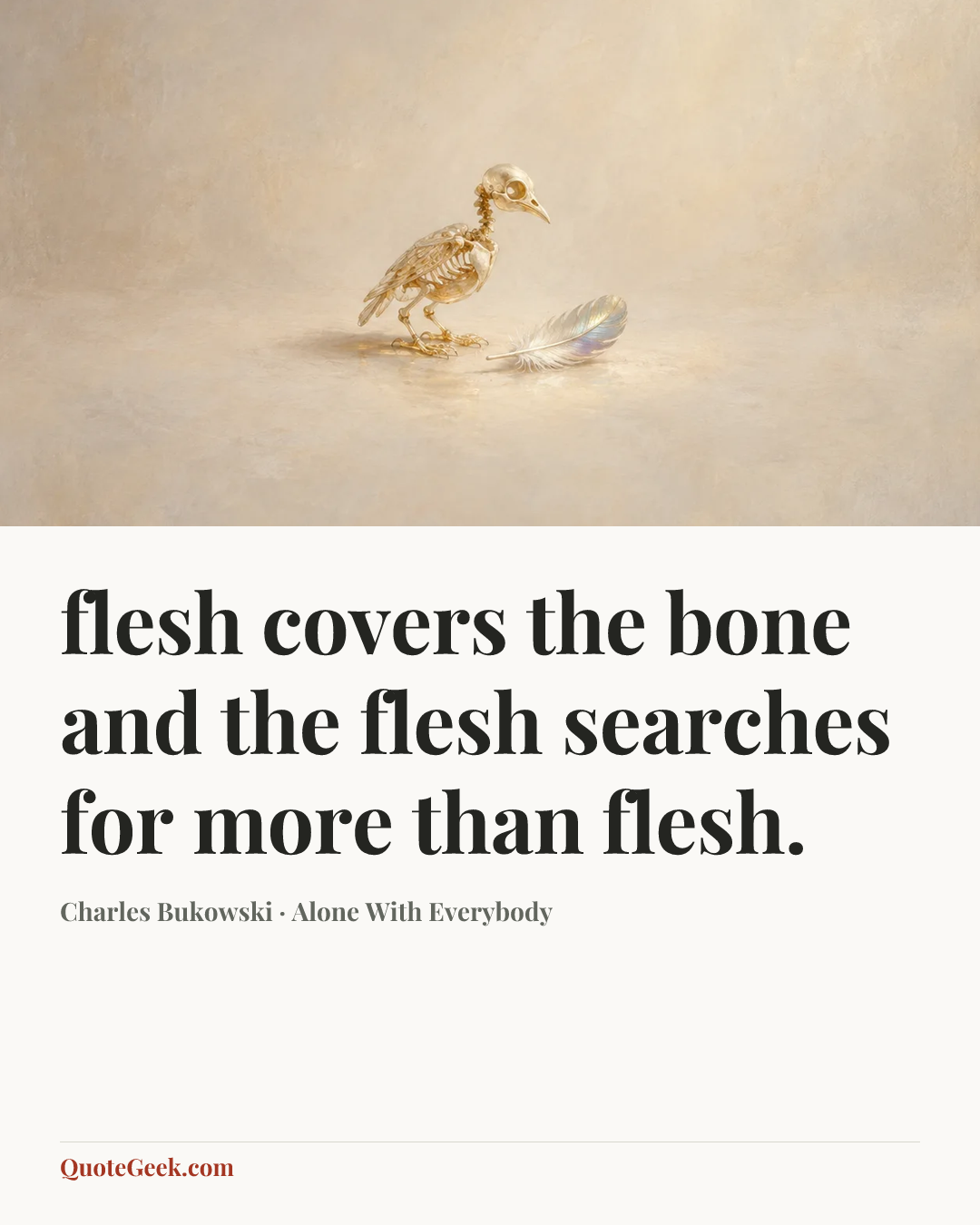 “flesh covers
the bone and the
flesh searches
for more than
flesh.” — Charles Bukowski · Alone With Everybody. Illustrated QuoteGeek card.