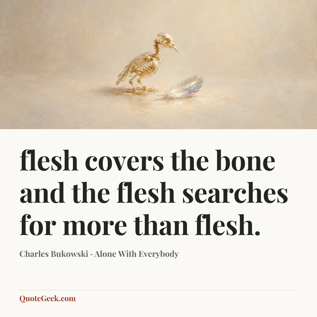 “flesh covers
the bone and the
flesh searches
for more than
flesh.” — Charles Bukowski · Alone With Everybody. Illustrated QuoteGeek card.
