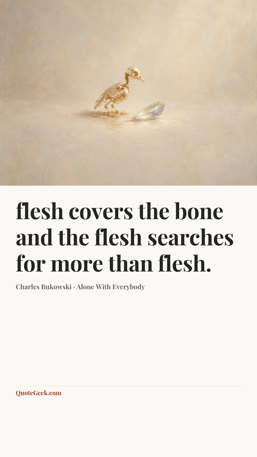“flesh covers
the bone and the
flesh searches
for more than
flesh.” — Charles Bukowski · Alone With Everybody. Illustrated QuoteGeek card.