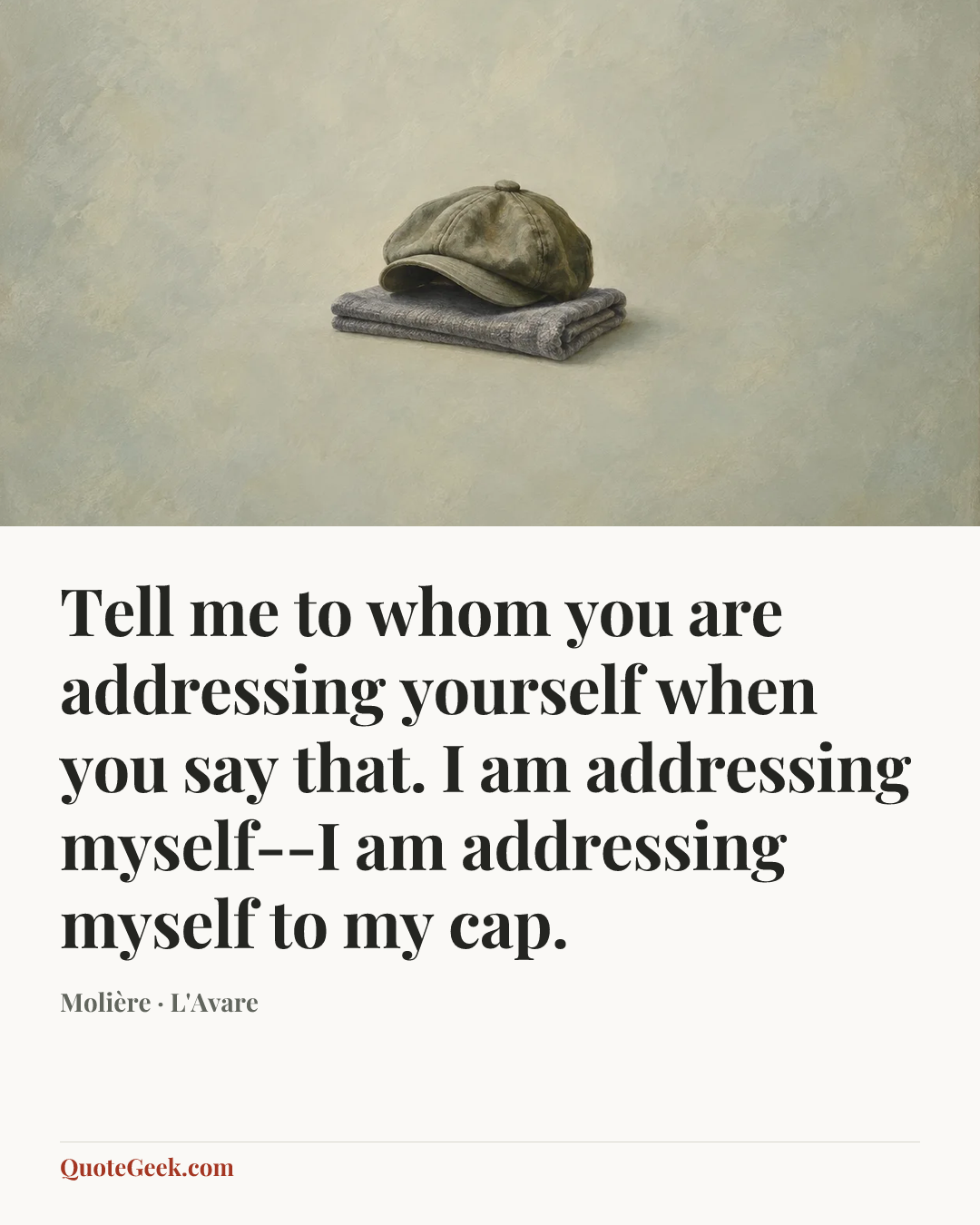 “Tell me to whom you are addressing yourself when you say that.
I am addressing myself--I am addressing myself to my cap.” — Molière · L'Avare. Illustrated QuoteGeek card.