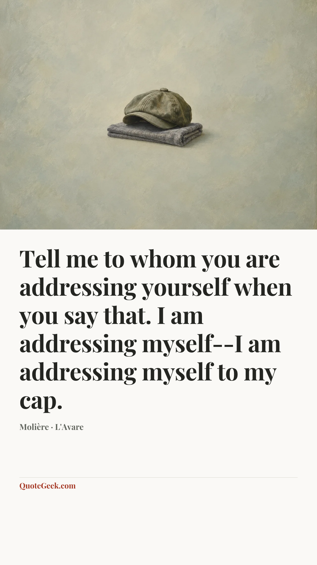 “Tell me to whom you are addressing yourself when you say that.
I am addressing myself--I am addressing myself to my cap.” — Molière · L'Avare. Illustrated QuoteGeek card.