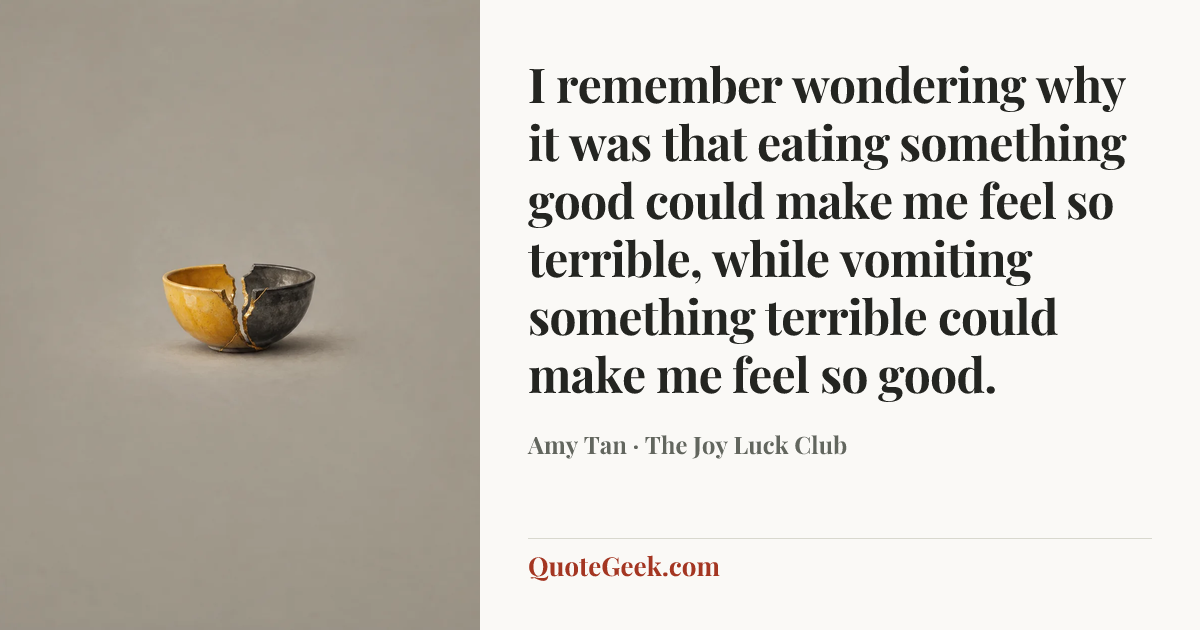 “I remember wondering why it was that eating something good could make me feel so terrible, while vomiting something terrible could make me feel so good.” — Amy Tan · The Joy Luck Club. Illustrated QuoteGeek card.