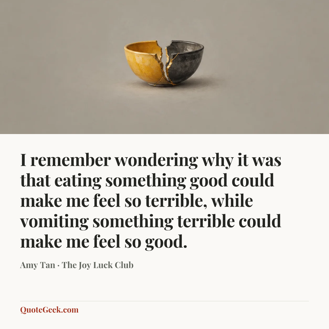 “I remember wondering why it was that eating something good could make me feel so terrible, while vomiting something terrible could make me feel so good.” — Amy Tan · The Joy Luck Club. Illustrated QuoteGeek card.