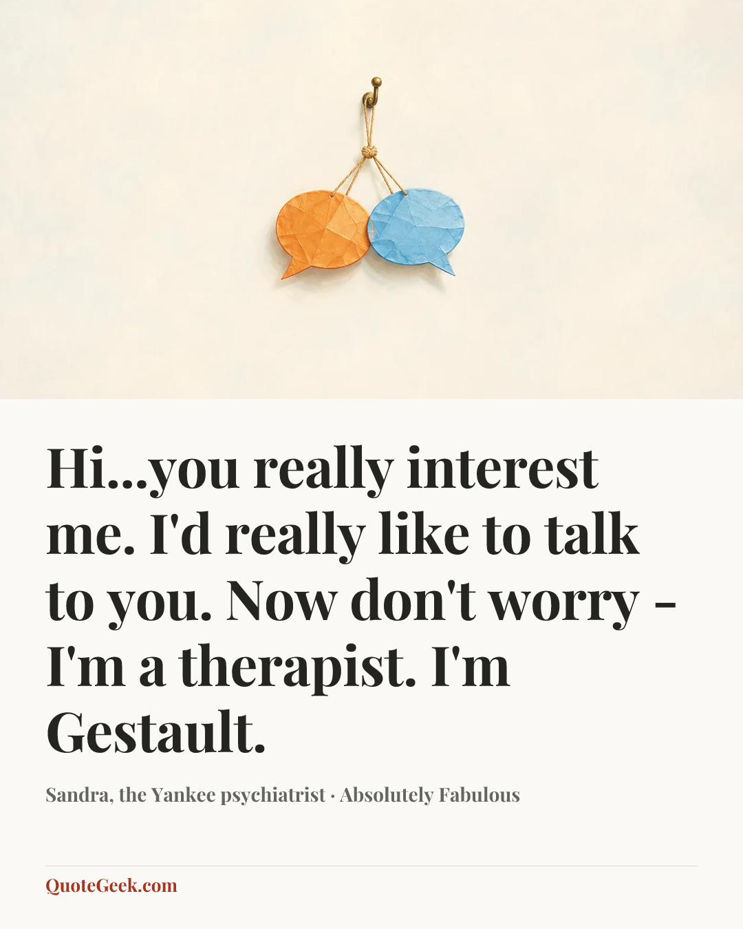 “Hi...you really interest me. I'd really like to talk to you. Now don't worry - I'm a therapist. I'm Gestault.” — Sandra, the Yankee psychiatrist · Absolutely Fabulous. Illustrated QuoteGeek card.