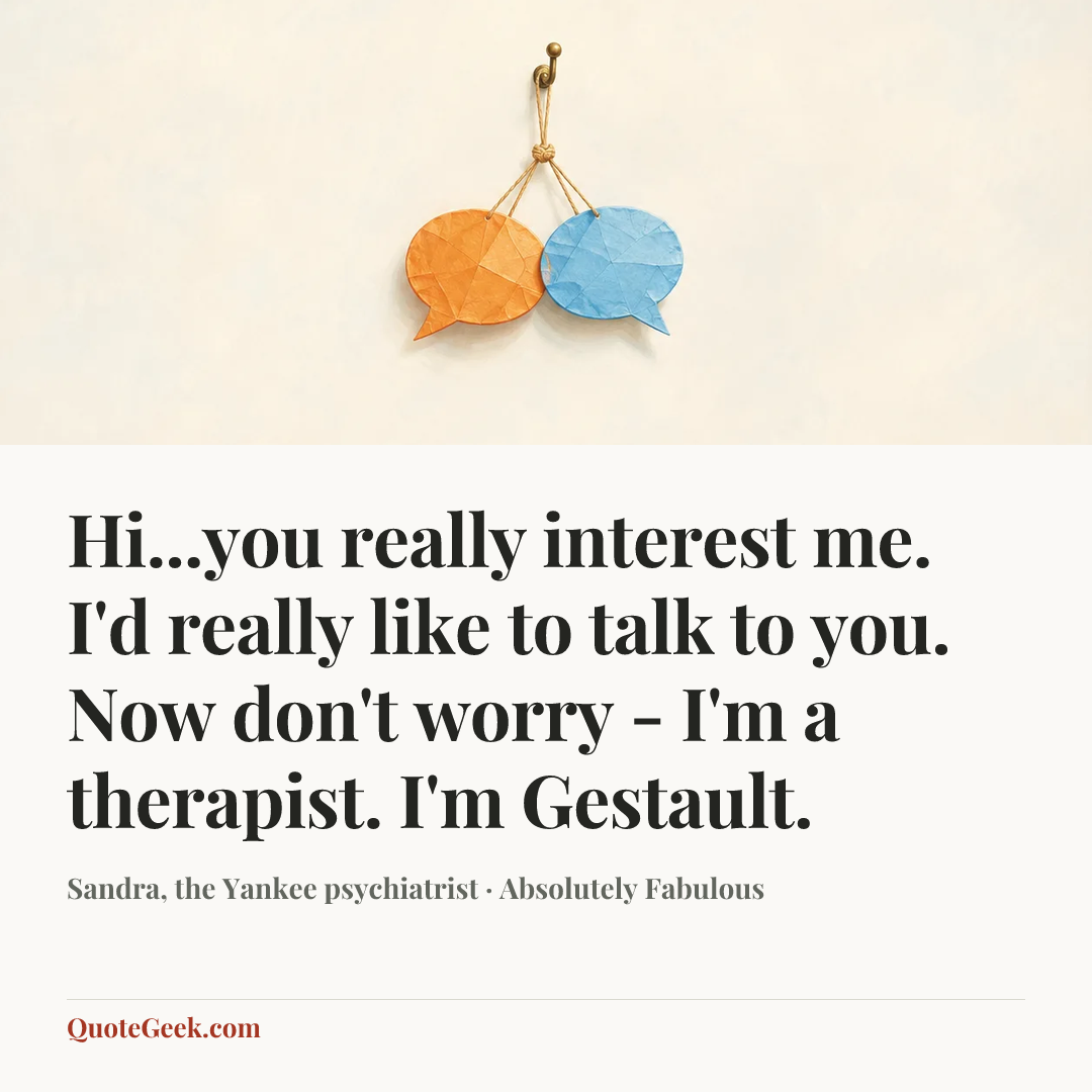“Hi...you really interest me. I'd really like to talk to you. Now don't worry - I'm a therapist. I'm Gestault.” — Sandra, the Yankee psychiatrist · Absolutely Fabulous. Illustrated QuoteGeek card.