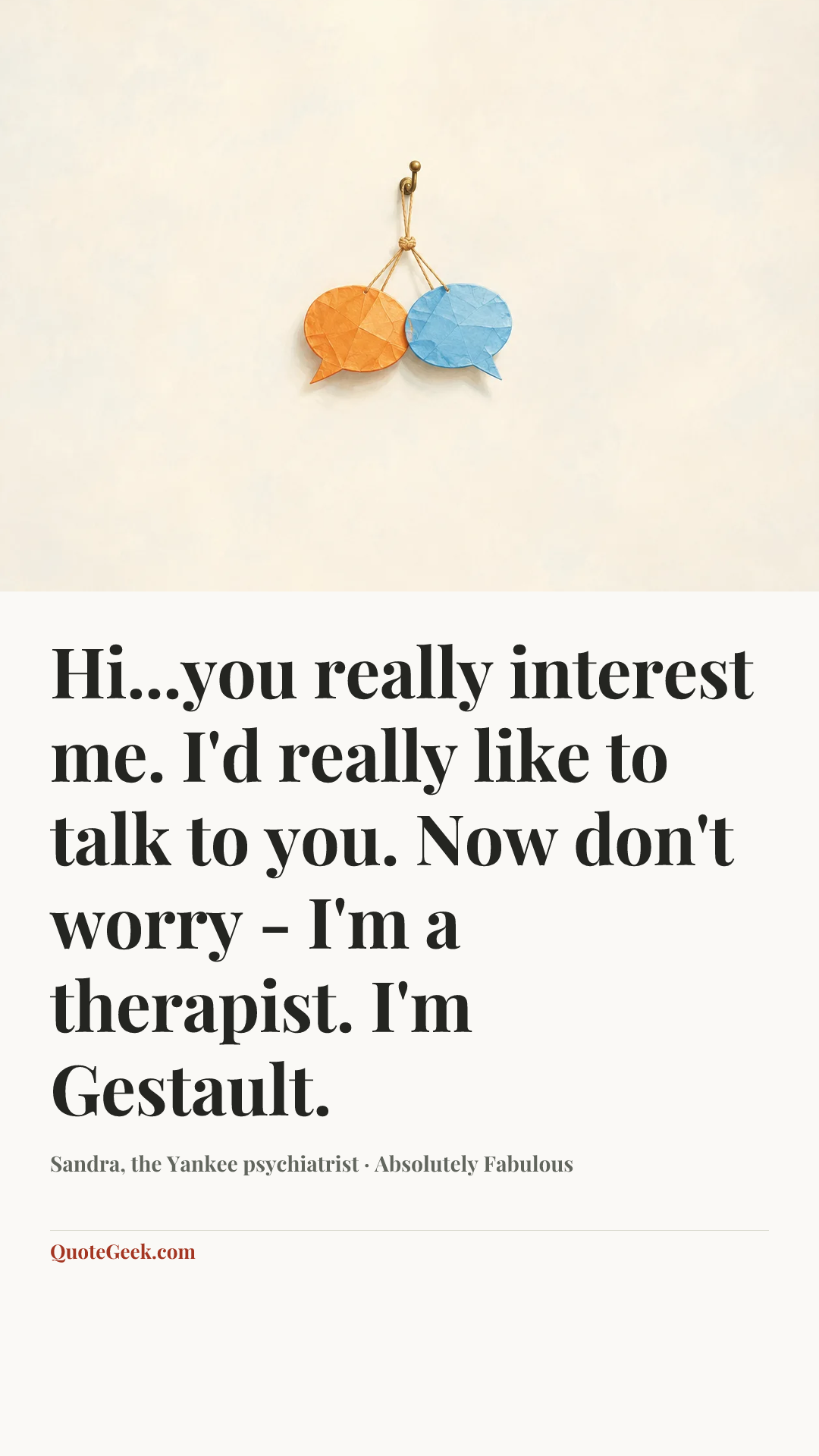 “Hi...you really interest me. I'd really like to talk to you. Now don't worry - I'm a therapist. I'm Gestault.” — Sandra, the Yankee psychiatrist · Absolutely Fabulous. Illustrated QuoteGeek card.