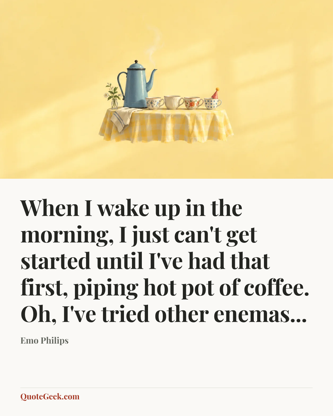 “When I wake up in the morning, I just can't get started until I've had that first, piping hot pot of coffee. Oh, I've tried other enemas...” — Emo Philips. Illustrated QuoteGeek card.