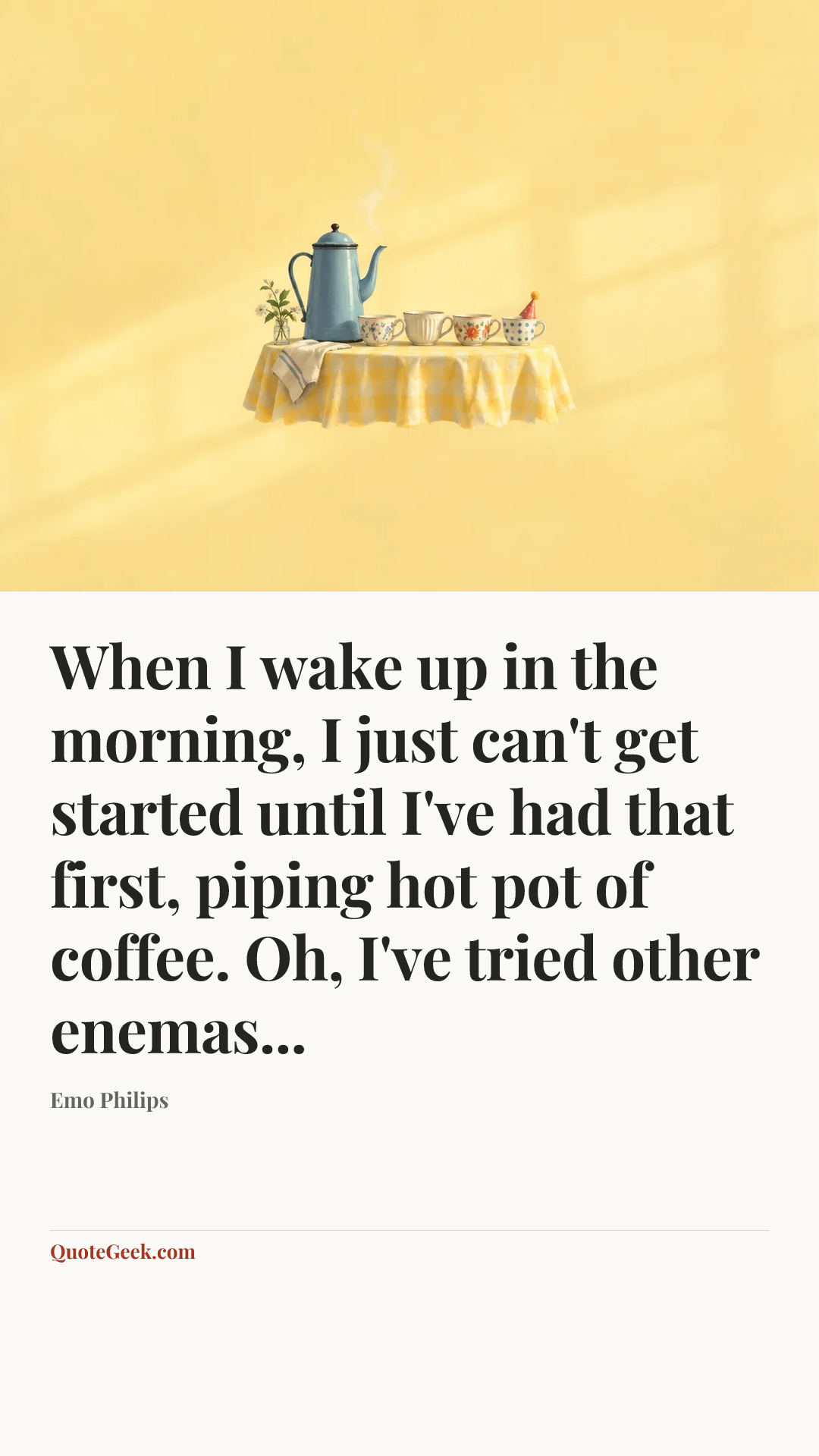 “When I wake up in the morning, I just can't get started until I've had that first, piping hot pot of coffee. Oh, I've tried other enemas...” — Emo Philips. Illustrated QuoteGeek card.