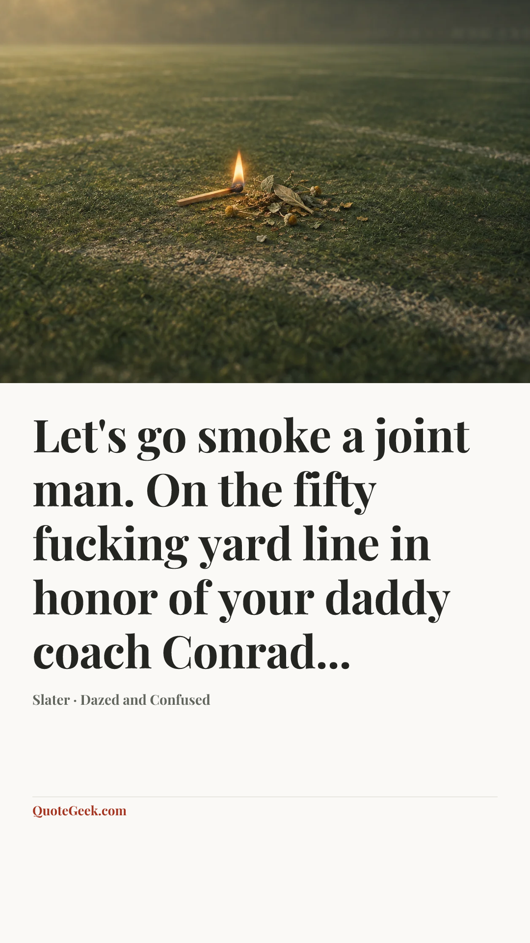 “Let's go smoke a joint man. On the fifty fucking yard line in honor of your daddy coach Conrad...” — Slater · Dazed and Confused. Illustrated QuoteGeek card.