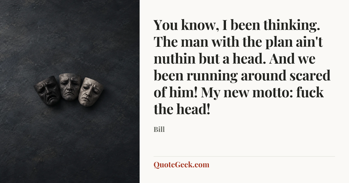 “You know, I been thinking. The man with the plan ain't nuthin but a head. And we been running around scared of him! My new motto: fuck the head!” — Bill. Illustrated QuoteGeek card.