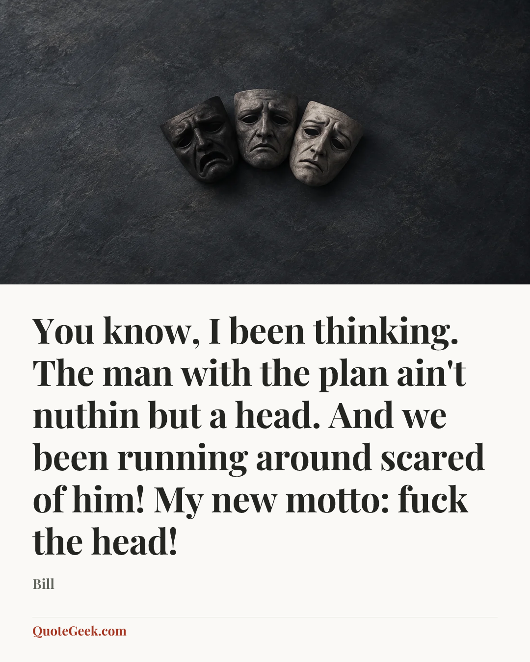 “You know, I been thinking. The man with the plan ain't nuthin but a head. And we been running around scared of him! My new motto: fuck the head!” — Bill. Illustrated QuoteGeek card.