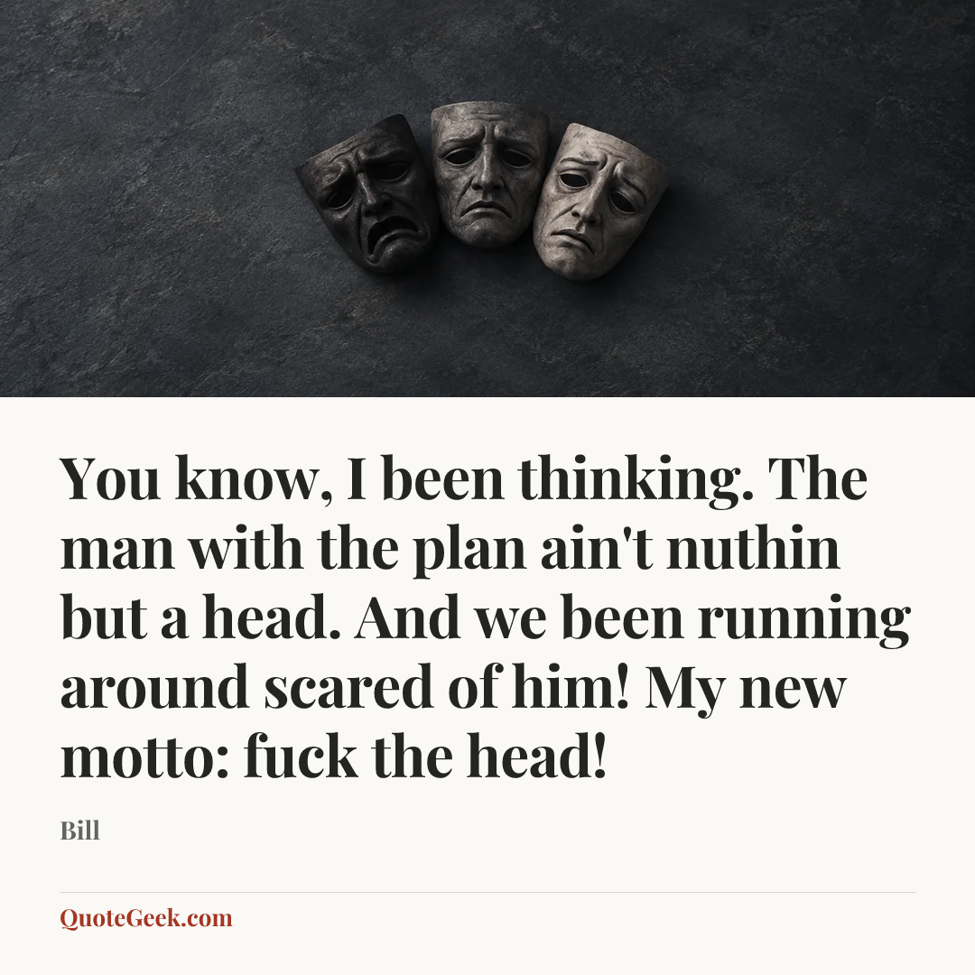 “You know, I been thinking. The man with the plan ain't nuthin but a head. And we been running around scared of him! My new motto: fuck the head!” — Bill. Illustrated QuoteGeek card.