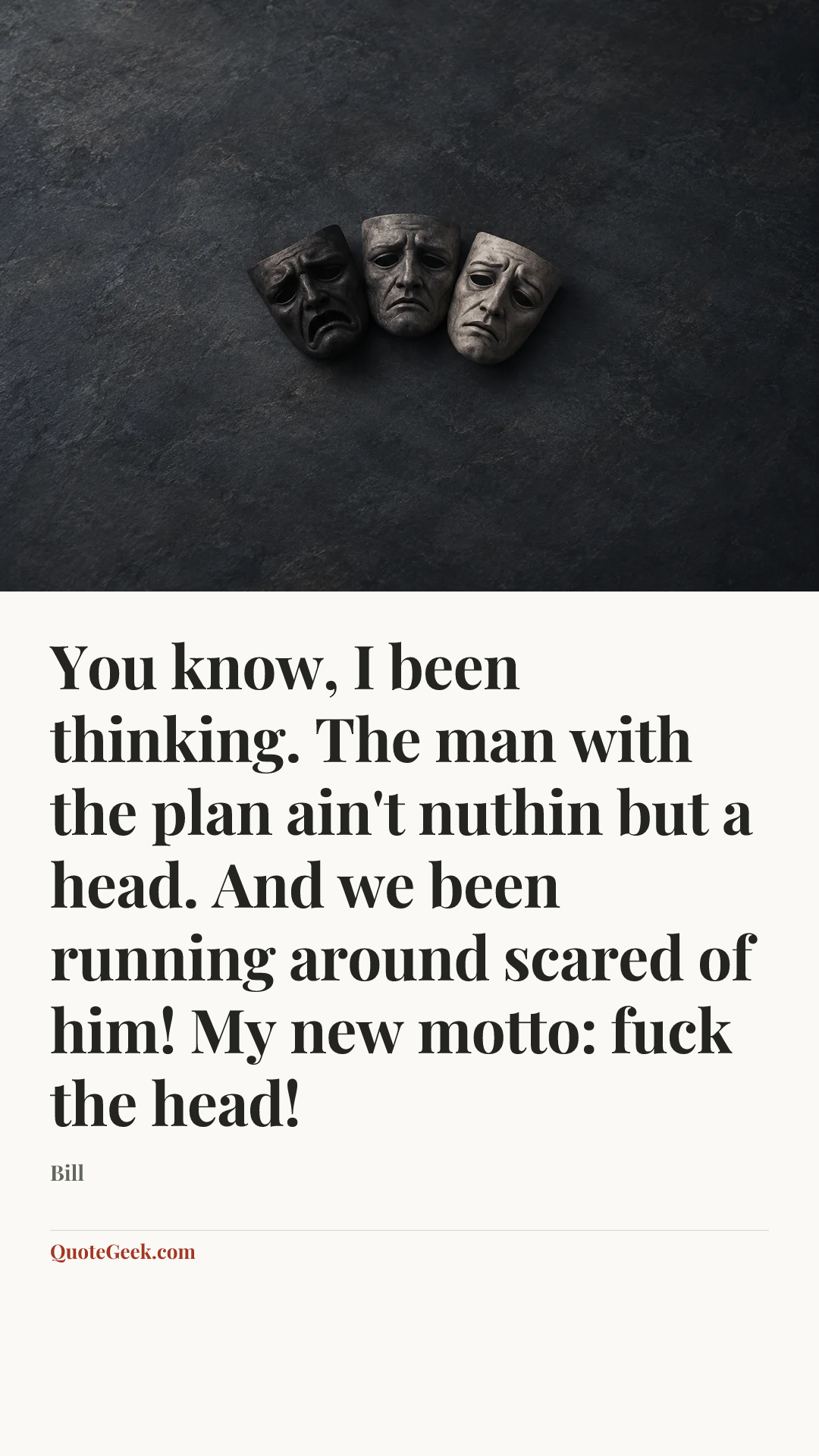 “You know, I been thinking. The man with the plan ain't nuthin but a head. And we been running around scared of him! My new motto: fuck the head!” — Bill. Illustrated QuoteGeek card.