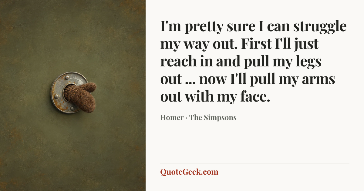 “I'm pretty sure I can struggle my way out. First I'll just reach in and pull my legs out ... now I'll pull my arms out with my face.” — Homer · The Simpsons. Illustrated QuoteGeek card.