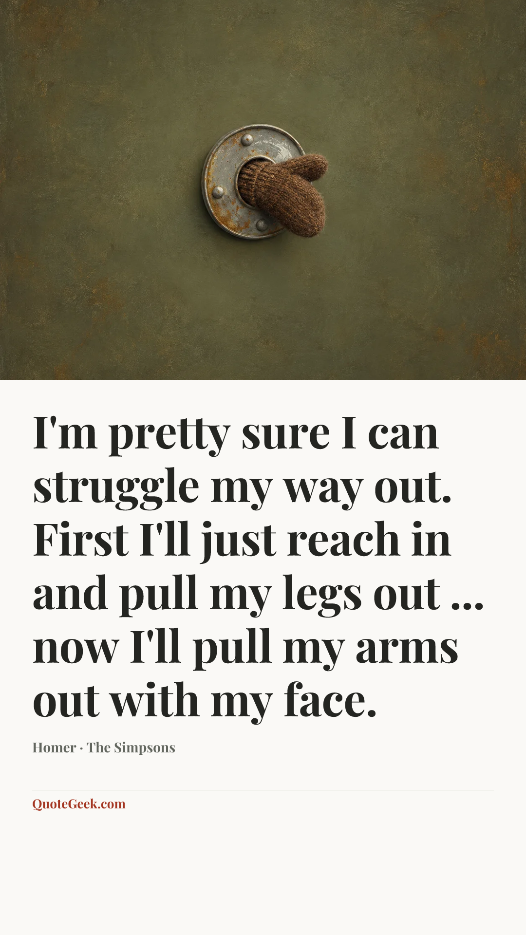 “I'm pretty sure I can struggle my way out. First I'll just reach in and pull my legs out ... now I'll pull my arms out with my face.” — Homer · The Simpsons. Illustrated QuoteGeek card.