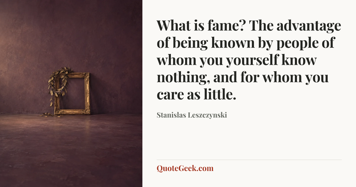 “What is fame? The advantage of being known by people of whom you yourself know nothing, and for whom you care as little.” — Stanislas Leszczynski. Illustrated QuoteGeek card.