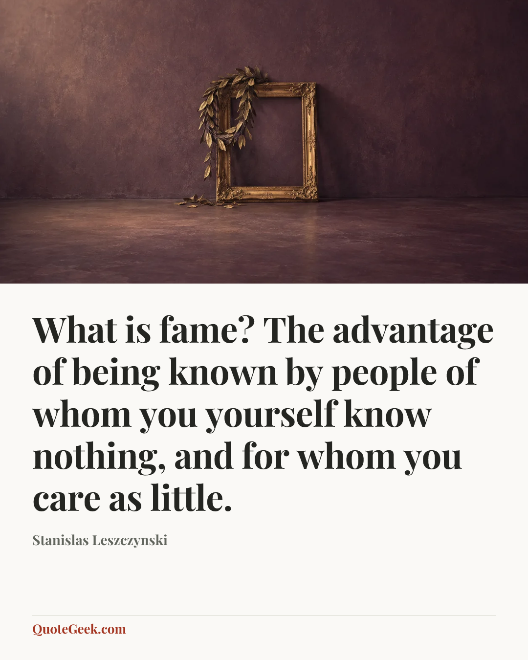 “What is fame? The advantage of being known by people of whom you yourself know nothing, and for whom you care as little.” — Stanislas Leszczynski. Illustrated QuoteGeek card.