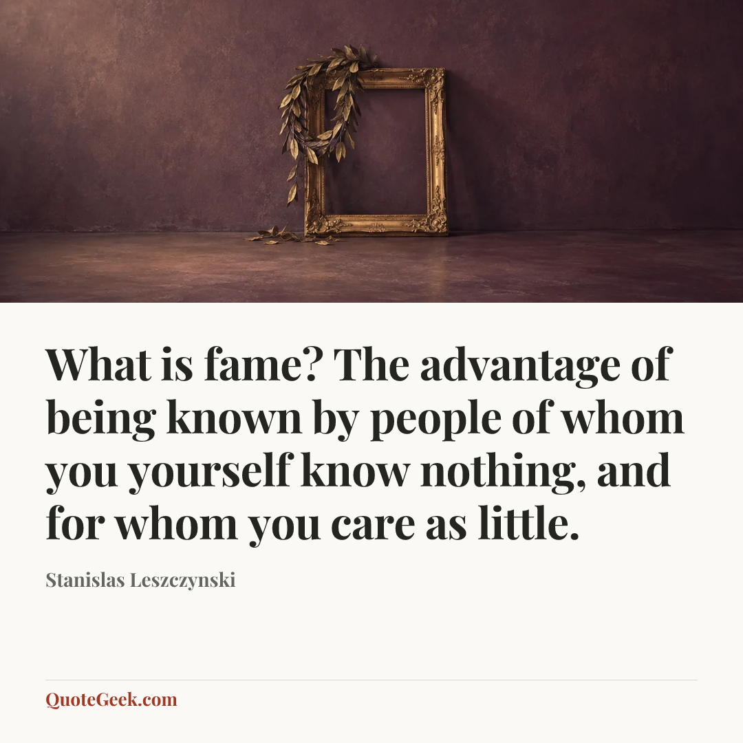 “What is fame? The advantage of being known by people of whom you yourself know nothing, and for whom you care as little.” — Stanislas Leszczynski. Illustrated QuoteGeek card.
