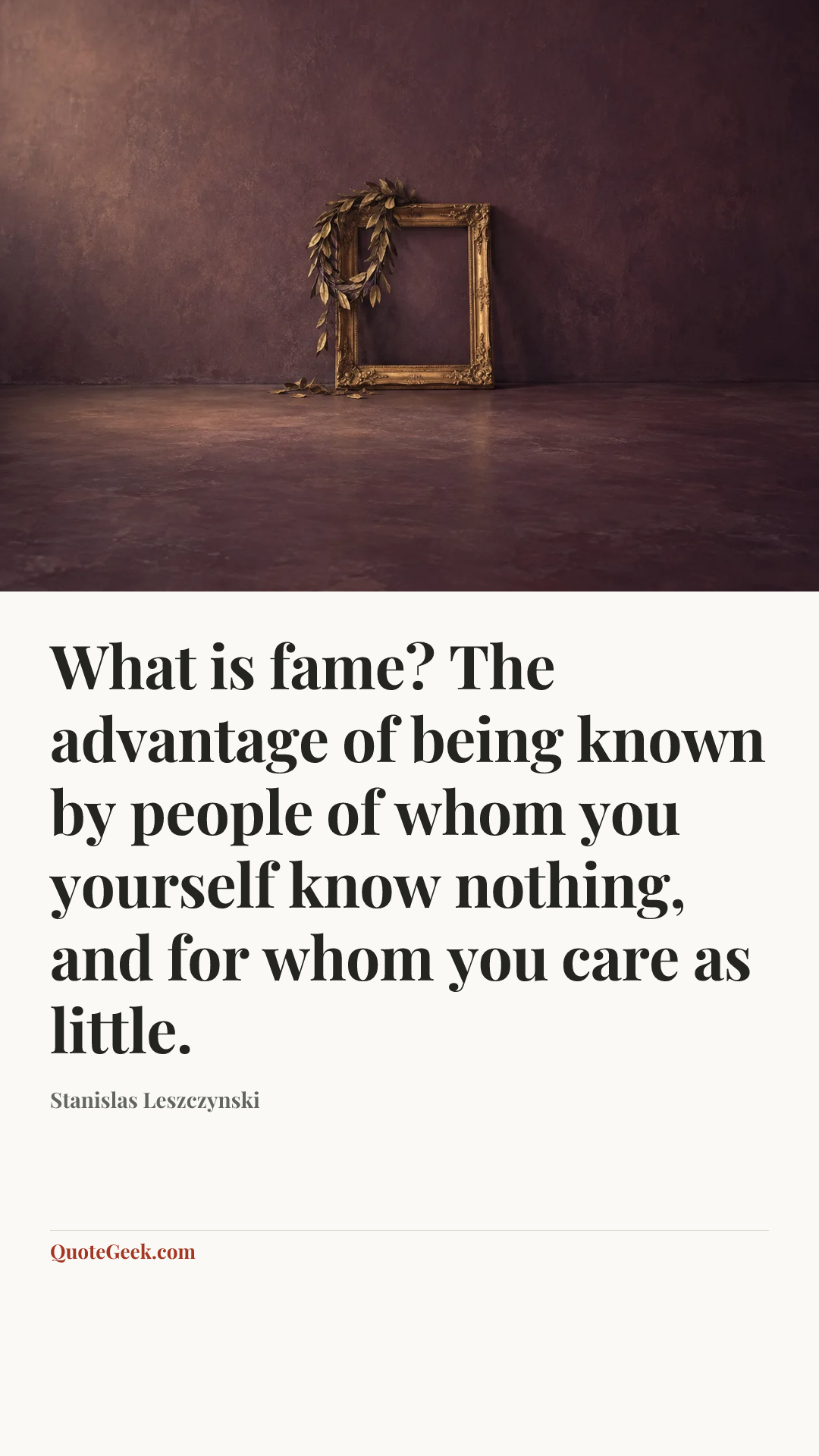 “What is fame? The advantage of being known by people of whom you yourself know nothing, and for whom you care as little.” — Stanislas Leszczynski. Illustrated QuoteGeek card.