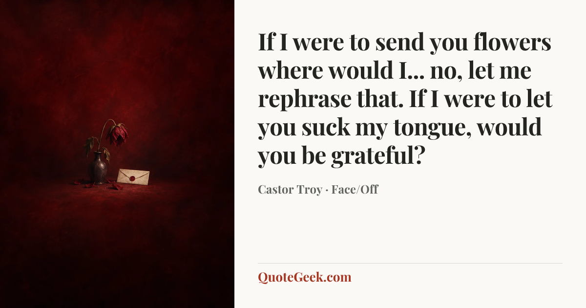 “If I were to send you flowers where would I... no, let me rephrase that. If I were to let you suck my tongue, would you be grateful?” — Castor Troy · Face/Off. Illustrated QuoteGeek card.