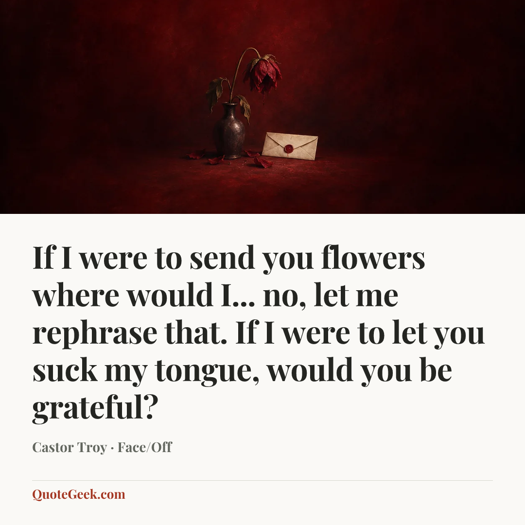 “If I were to send you flowers where would I... no, let me rephrase that. If I were to let you suck my tongue, would you be grateful?” — Castor Troy · Face/Off. Illustrated QuoteGeek card.