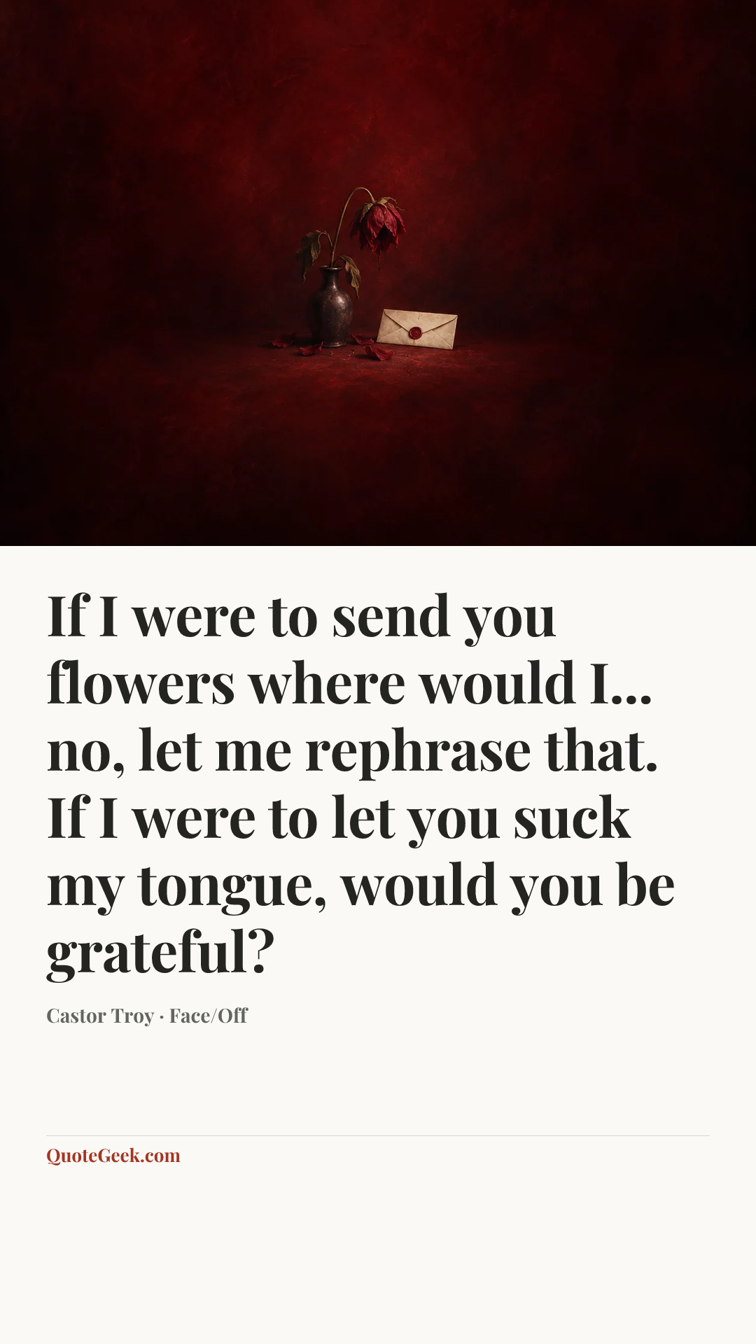 “If I were to send you flowers where would I... no, let me rephrase that. If I were to let you suck my tongue, would you be grateful?” — Castor Troy · Face/Off. Illustrated QuoteGeek card.