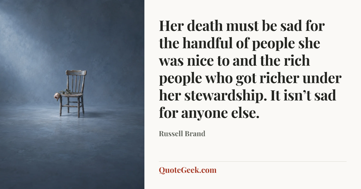 “Her death must be sad for the handful of people she was nice to and the rich people who got richer under her stewardship. It isn’t sad for anyone else.” — Russell Brand. Illustrated QuoteGeek card.