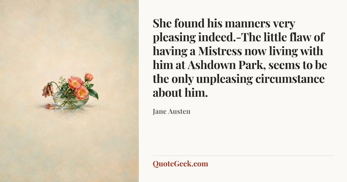 “She found his manners very pleasing indeed.-The little flaw of having a Mistress now living with him at Ashdown Park, seems to be the only unpleasing circumstance about him.” — Jane Austen. Illustrated QuoteGeek card.