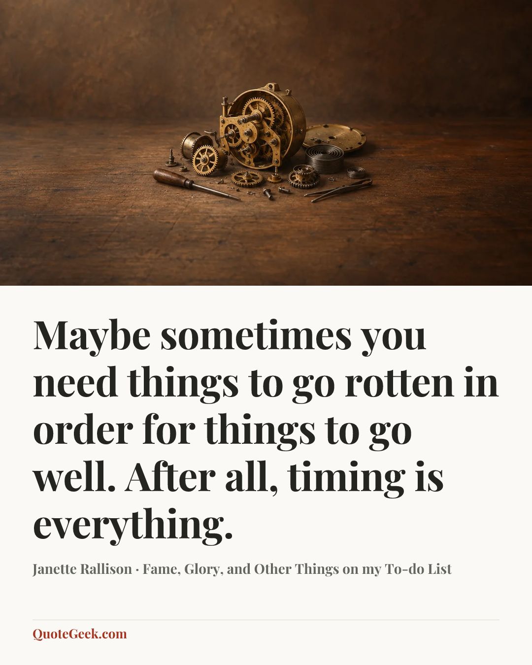 “Maybe sometimes you need things to go rotten in order for things to go well. After all, timing is everything.” — Janette Rallison · Fame, Glory, and Other Things on my To-do List. Illustrated QuoteGeek card.