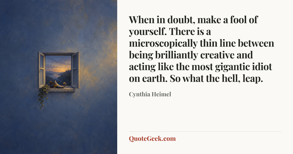 “When in doubt, make a fool of yourself. There is a microscopically thin line between being brilliantly creative and acting like the most gigantic idiot on earth. So what the hell, leap.” — Cynthia Heimel. Illustrated QuoteGeek card.