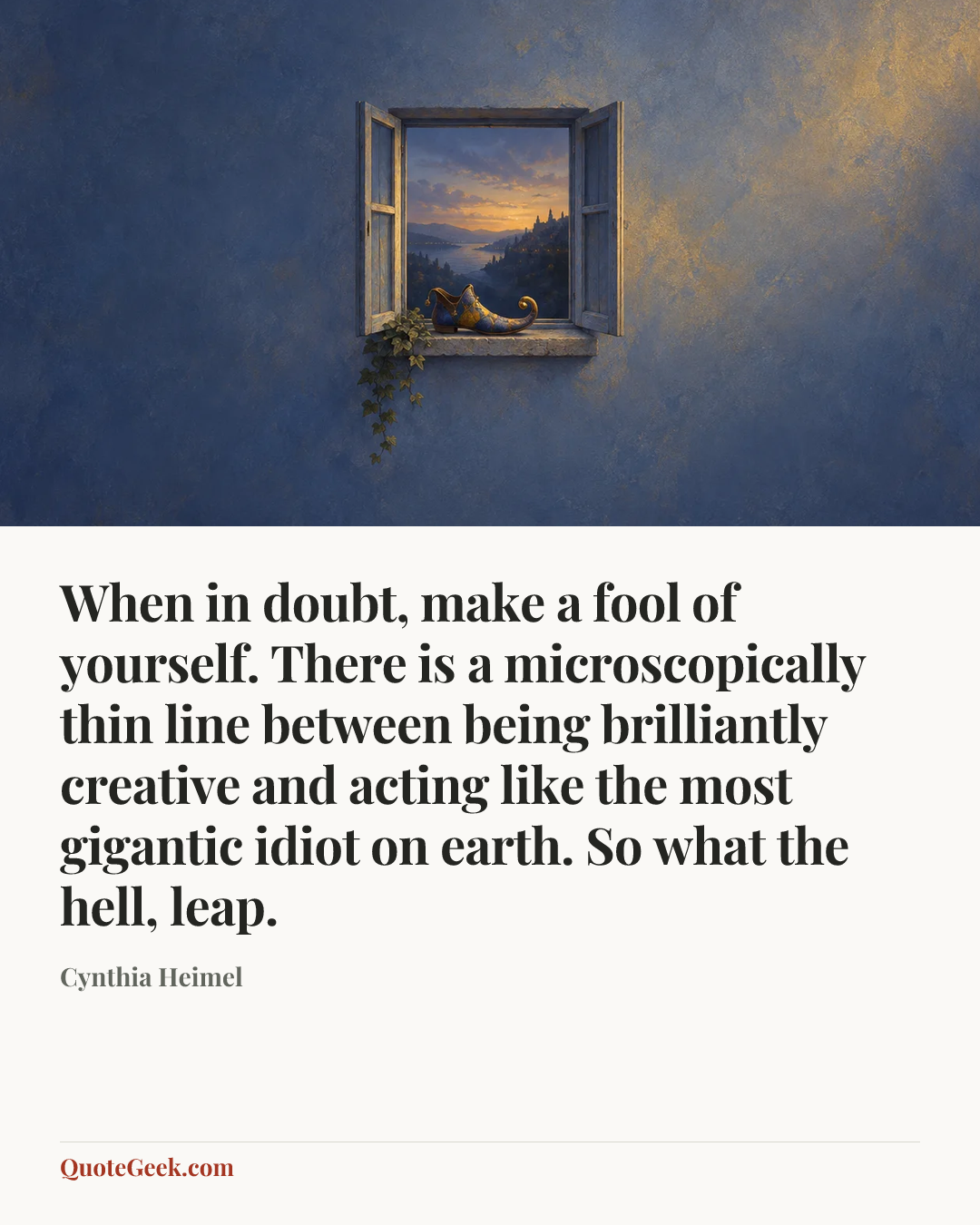 “When in doubt, make a fool of yourself. There is a microscopically thin line between being brilliantly creative and acting like the most gigantic idiot on earth. So what the hell, leap.” — Cynthia Heimel. Illustrated QuoteGeek card.