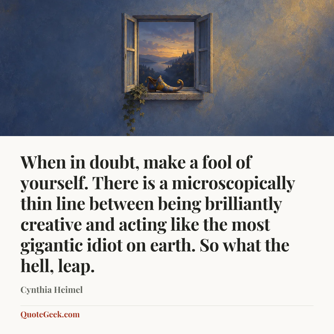 “When in doubt, make a fool of yourself. There is a microscopically thin line between being brilliantly creative and acting like the most gigantic idiot on earth. So what the hell, leap.” — Cynthia Heimel. Illustrated QuoteGeek card.