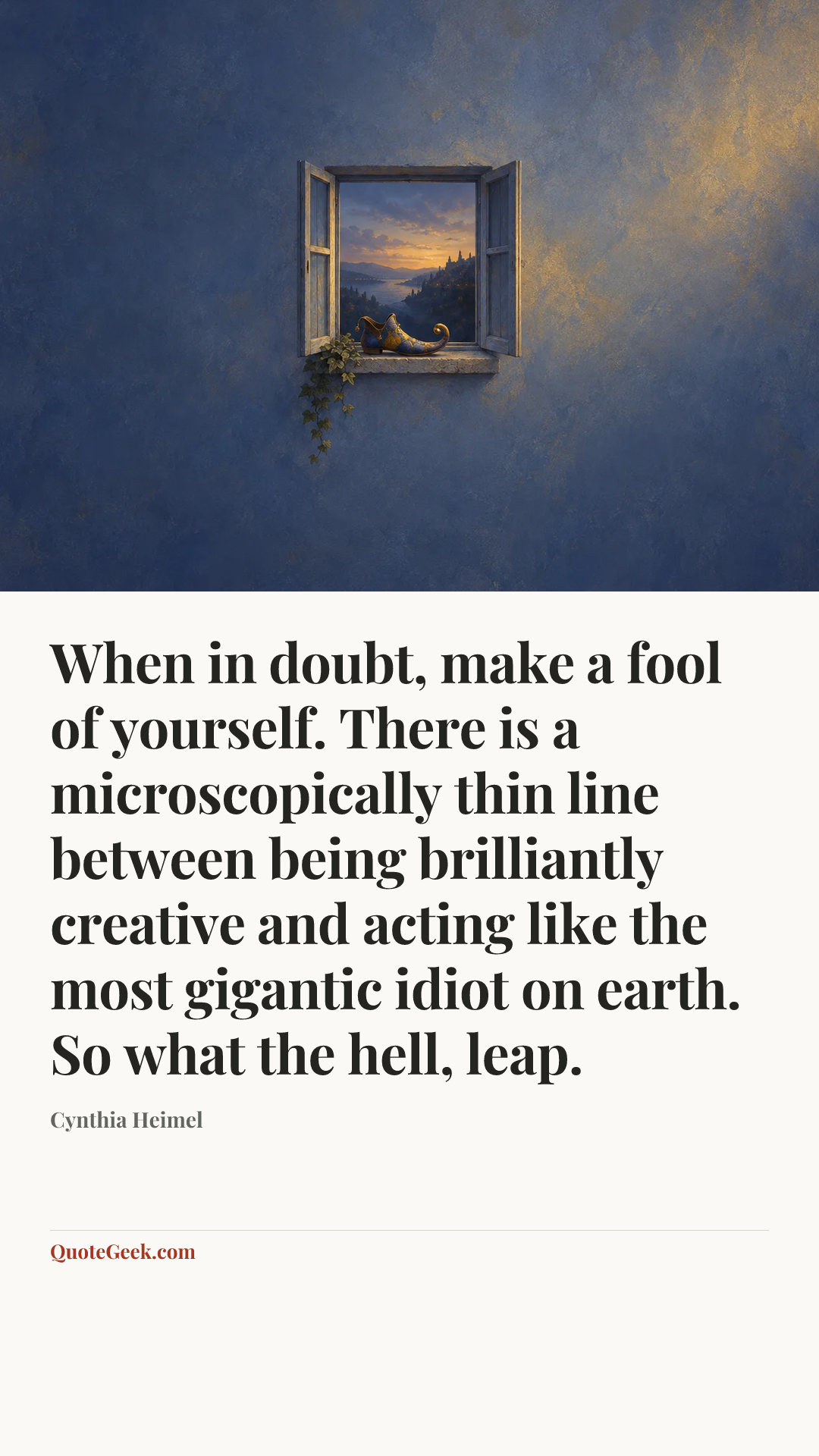 “When in doubt, make a fool of yourself. There is a microscopically thin line between being brilliantly creative and acting like the most gigantic idiot on earth. So what the hell, leap.” — Cynthia Heimel. Illustrated QuoteGeek card.