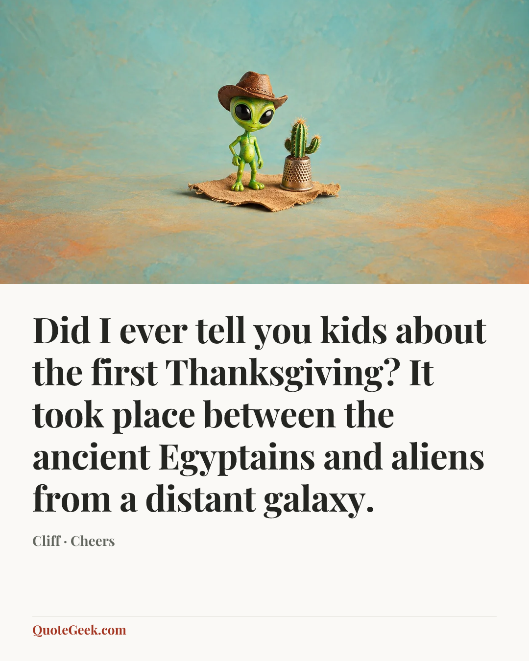 “Did I ever tell you kids about the first Thanksgiving? It took place between the ancient Egyptains and aliens from a distant galaxy.” — Cliff · Cheers. Illustrated QuoteGeek card.