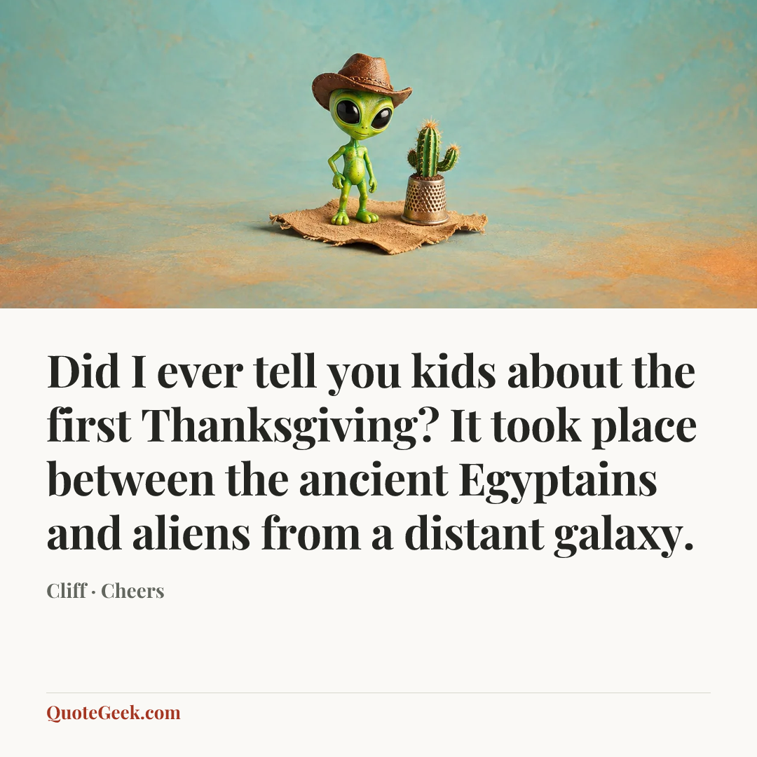 “Did I ever tell you kids about the first Thanksgiving? It took place between the ancient Egyptains and aliens from a distant galaxy.” — Cliff · Cheers. Illustrated QuoteGeek card.
