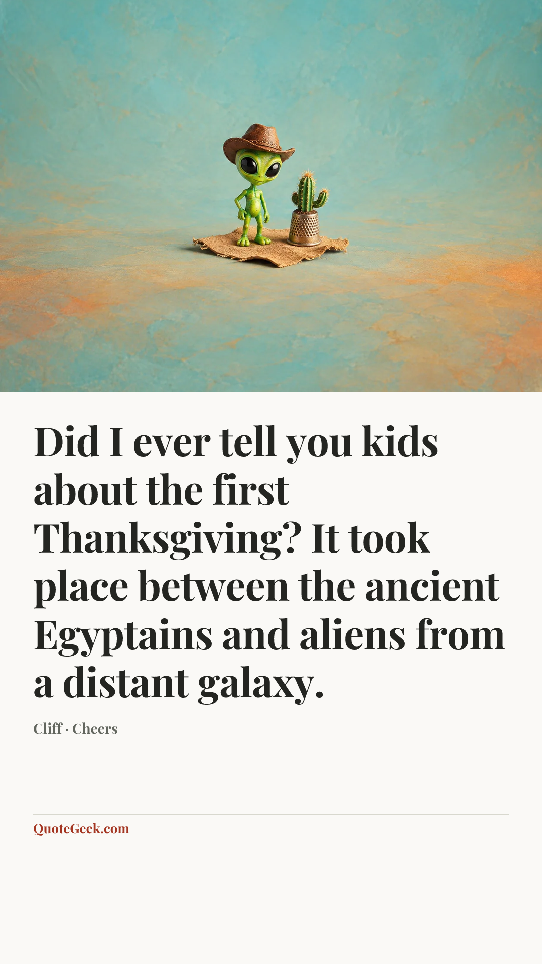 “Did I ever tell you kids about the first Thanksgiving? It took place between the ancient Egyptains and aliens from a distant galaxy.” — Cliff · Cheers. Illustrated QuoteGeek card.