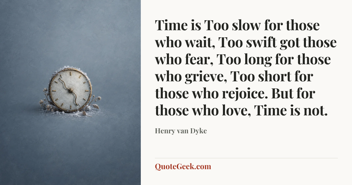 “Time is
Too slow for those who wait,
Too swift got those who fear,
Too long for those who grieve,
Too short for those who rejoice.
But for those who love,
Time is not.” — Henry van Dyke. Illustrated QuoteGeek card.