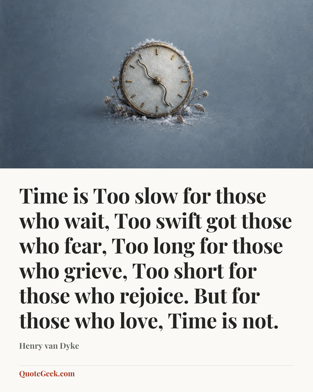 “Time is
Too slow for those who wait,
Too swift got those who fear,
Too long for those who grieve,
Too short for those who rejoice.
But for those who love,
Time is not.” — Henry van Dyke. Illustrated QuoteGeek card.