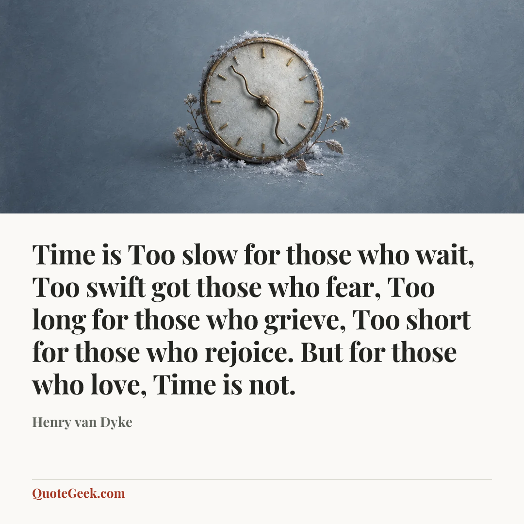 “Time is
Too slow for those who wait,
Too swift got those who fear,
Too long for those who grieve,
Too short for those who rejoice.
But for those who love,
Time is not.” — Henry van Dyke. Illustrated QuoteGeek card.