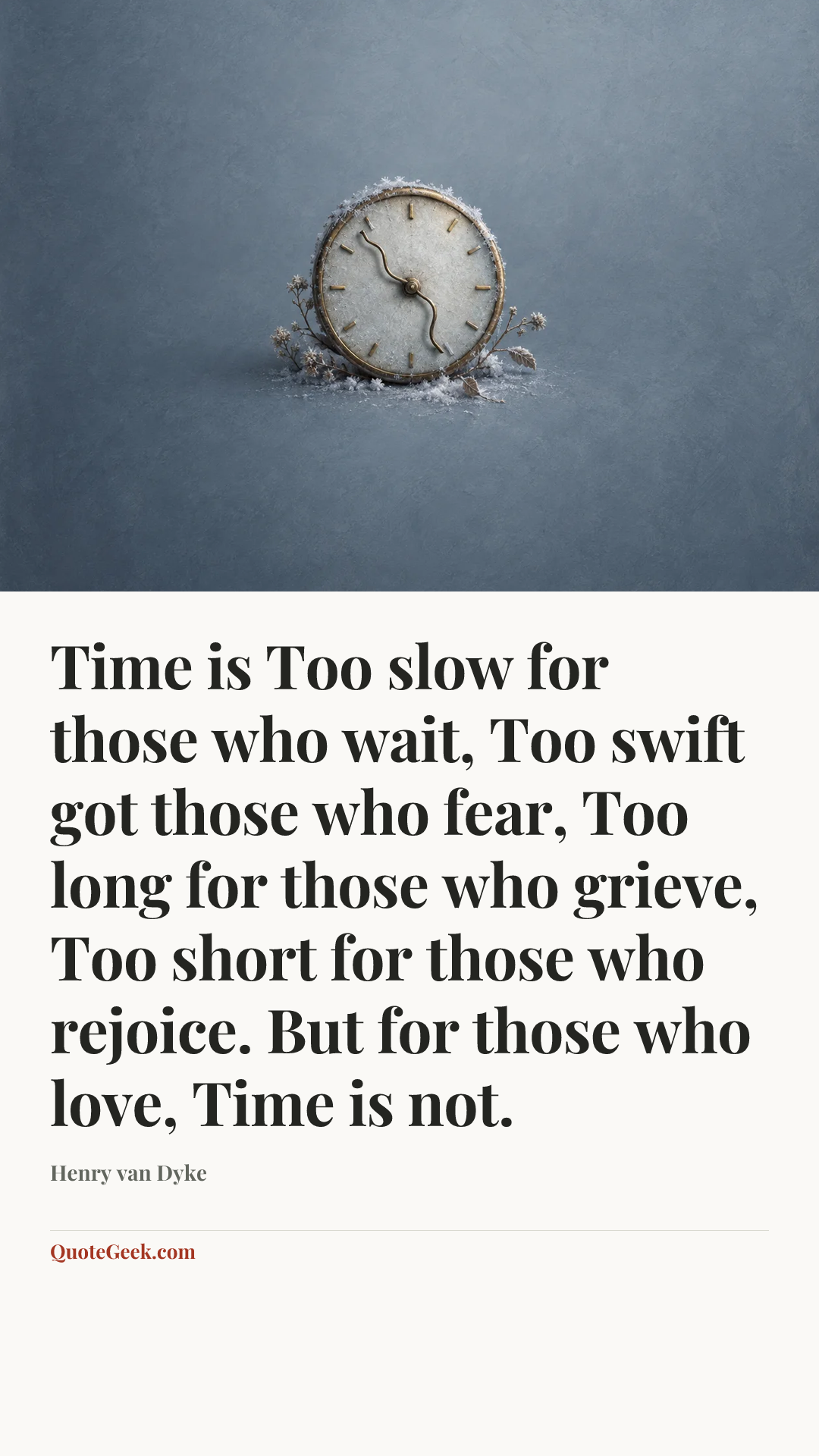 “Time is
Too slow for those who wait,
Too swift got those who fear,
Too long for those who grieve,
Too short for those who rejoice.
But for those who love,
Time is not.” — Henry van Dyke. Illustrated QuoteGeek card.