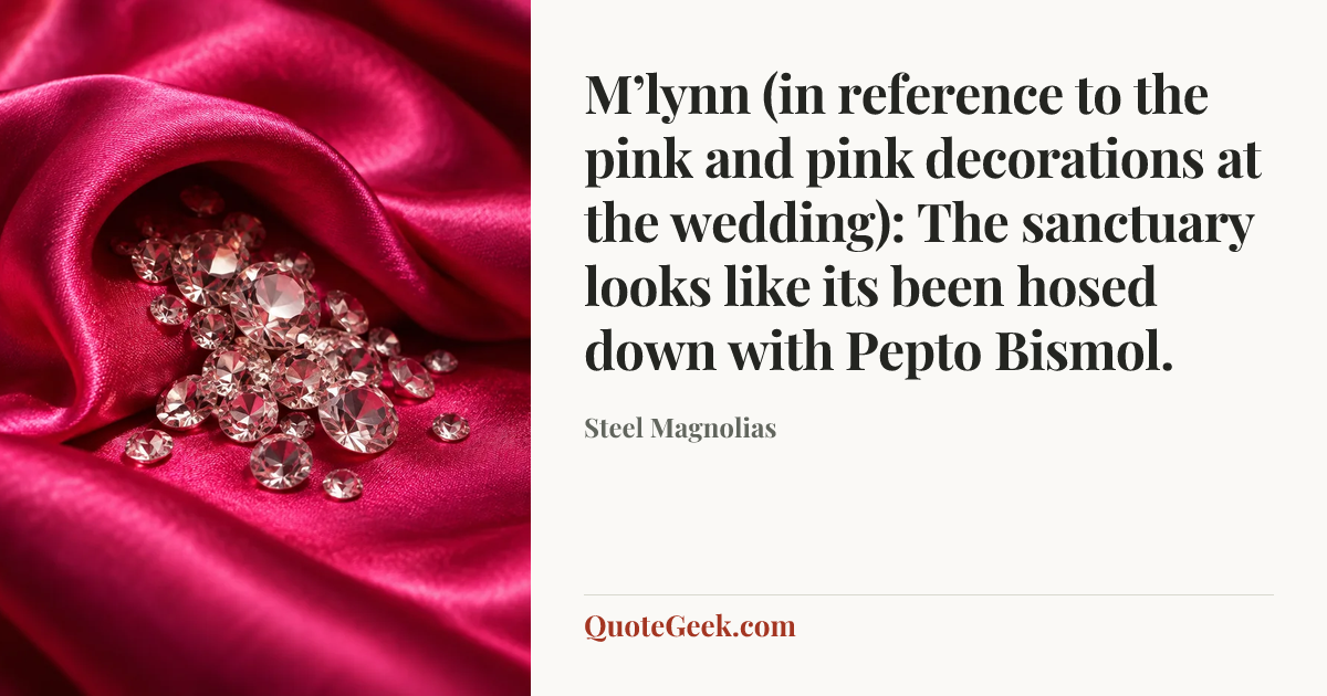 “M’lynn (in reference to the pink and pink decorations at the wedding): The sanctuary looks like its been hosed down with Pepto Bismol.” — Steel Magnolias. Illustrated QuoteGeek card.