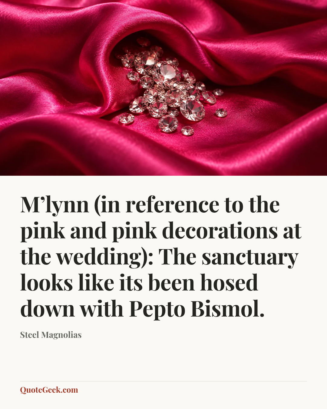 “M’lynn (in reference to the pink and pink decorations at the wedding): The sanctuary looks like its been hosed down with Pepto Bismol.” — Steel Magnolias. Illustrated QuoteGeek card.