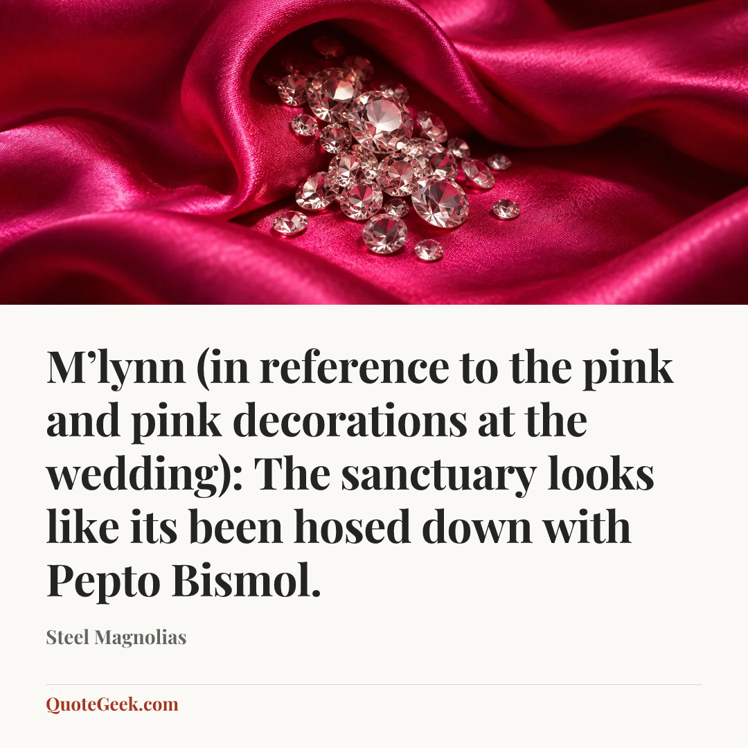 “M’lynn (in reference to the pink and pink decorations at the wedding): The sanctuary looks like its been hosed down with Pepto Bismol.” — Steel Magnolias. Illustrated QuoteGeek card.