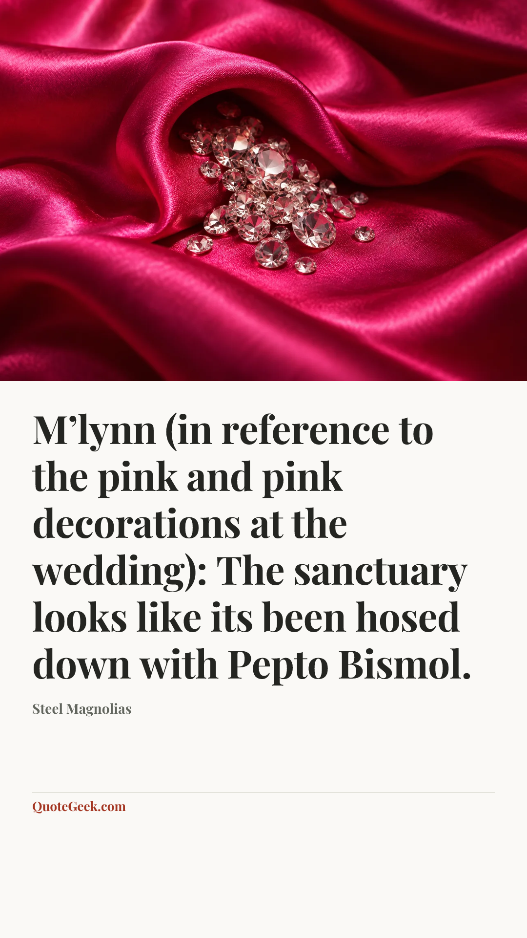 “M’lynn (in reference to the pink and pink decorations at the wedding): The sanctuary looks like its been hosed down with Pepto Bismol.” — Steel Magnolias. Illustrated QuoteGeek card.