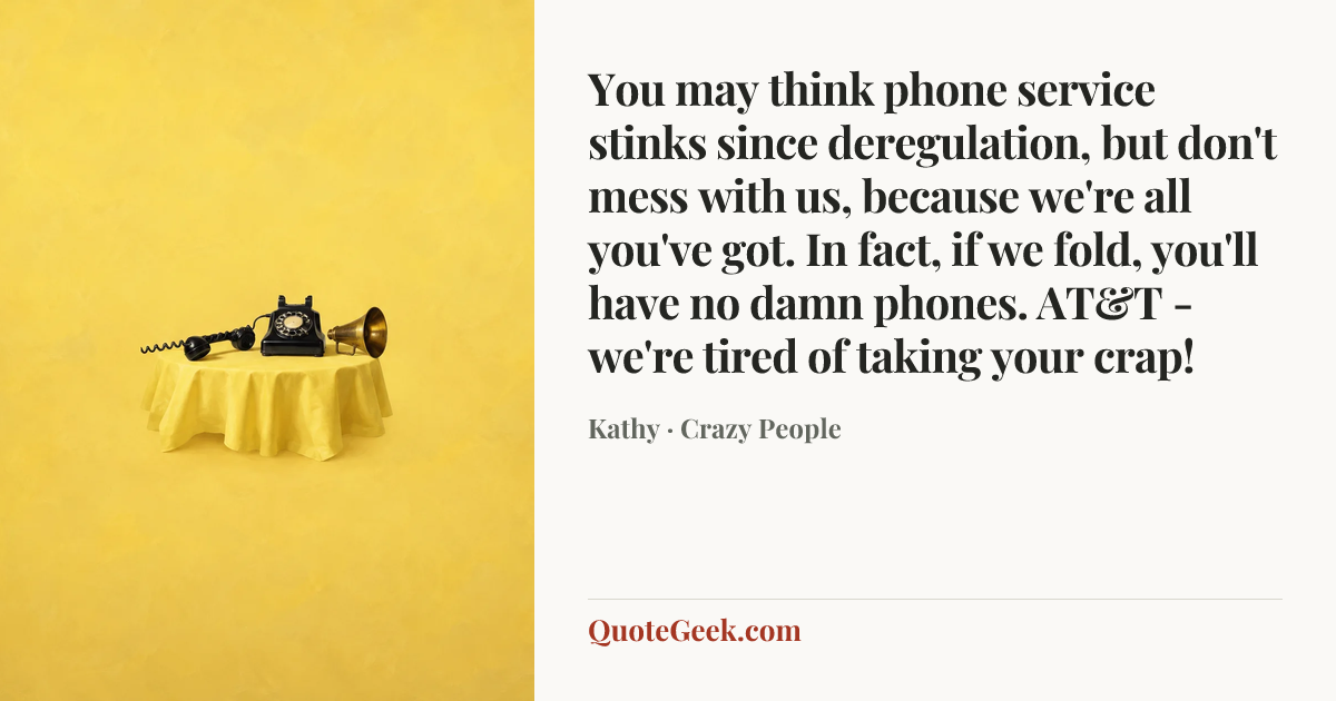 “You may think phone service stinks since deregulation, but don't mess with us, because we're all you've got. In fact, if we fold, you'll have no damn phones. AT&T - we're tired of taking your crap!” — Kathy · Crazy People. Illustrated QuoteGeek card.