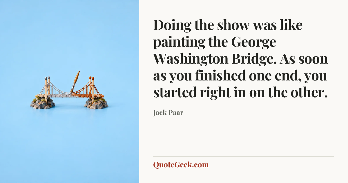 “Doing the show was like painting the George Washington Bridge. As soon as you finished one end, you started right in on the other.” — Jack Paar. Illustrated QuoteGeek card.