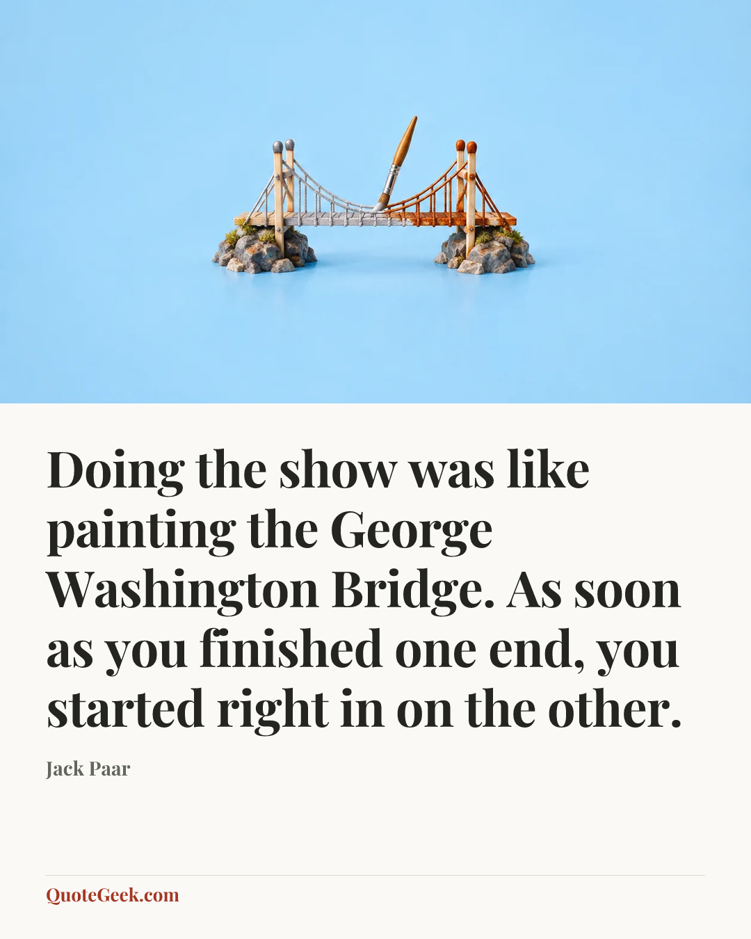 “Doing the show was like painting the George Washington Bridge. As soon as you finished one end, you started right in on the other.” — Jack Paar. Illustrated QuoteGeek card.