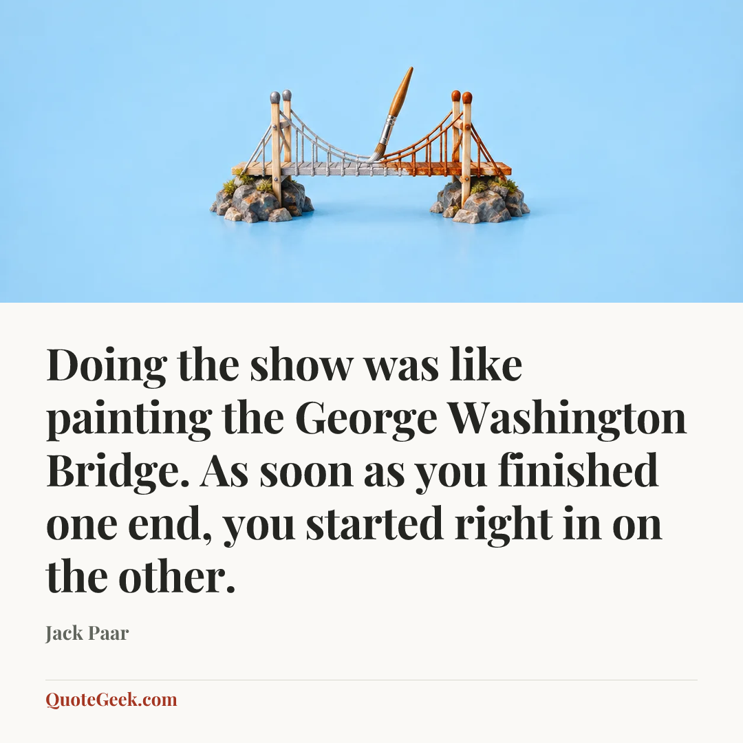 “Doing the show was like painting the George Washington Bridge. As soon as you finished one end, you started right in on the other.” — Jack Paar. Illustrated QuoteGeek card.
