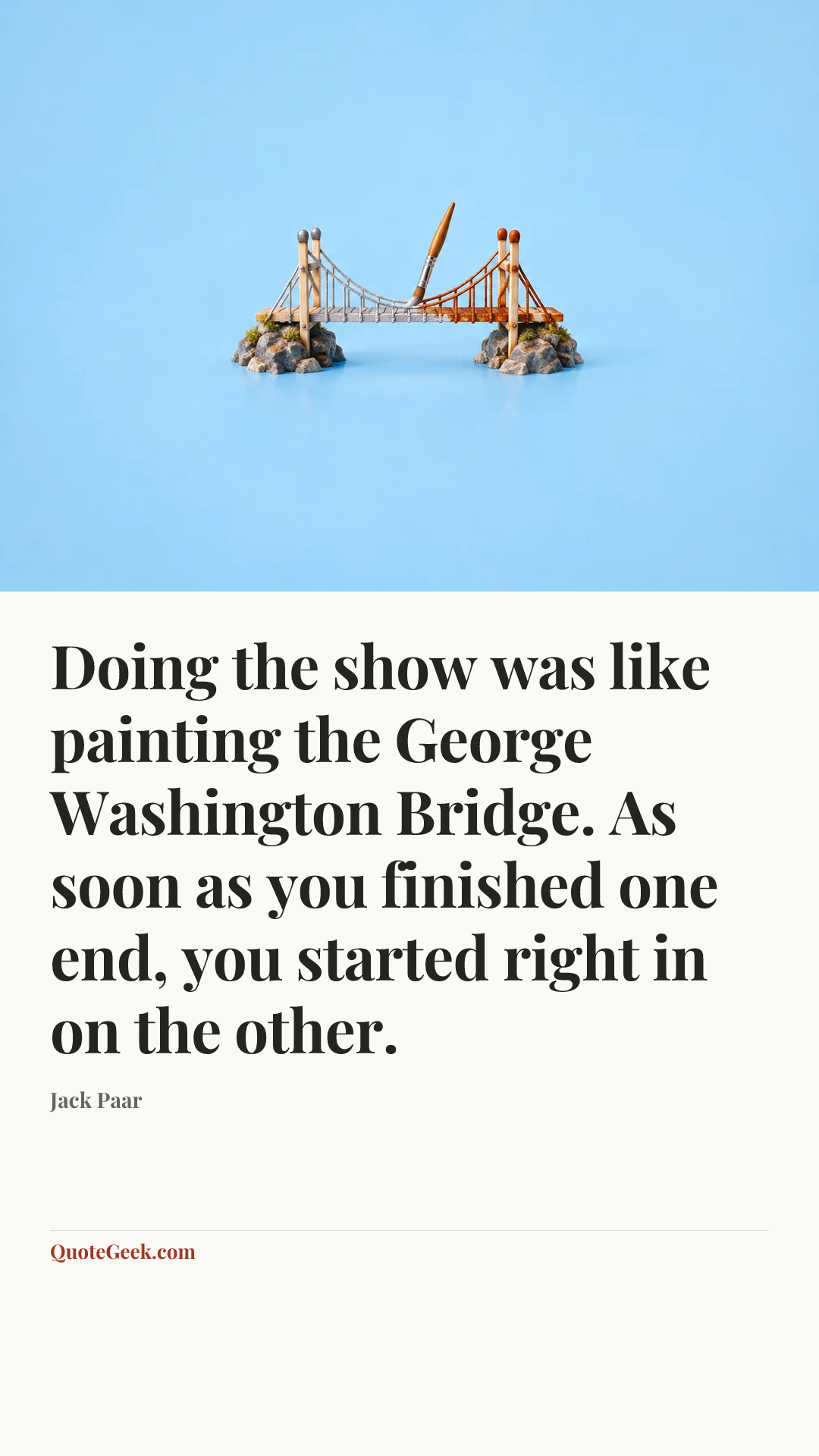 “Doing the show was like painting the George Washington Bridge. As soon as you finished one end, you started right in on the other.” — Jack Paar. Illustrated QuoteGeek card.